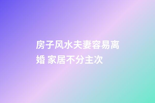 房子风水夫妻容易离婚 家居不分主次